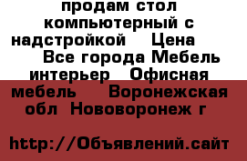 продам стол компьютерный с надстройкой. › Цена ­ 2 000 - Все города Мебель, интерьер » Офисная мебель   . Воронежская обл.,Нововоронеж г.